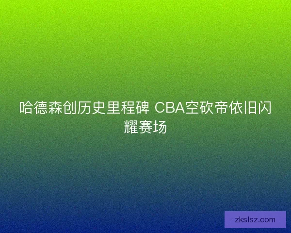 哈德森创历史里程碑 CBA空砍帝依旧闪耀赛场