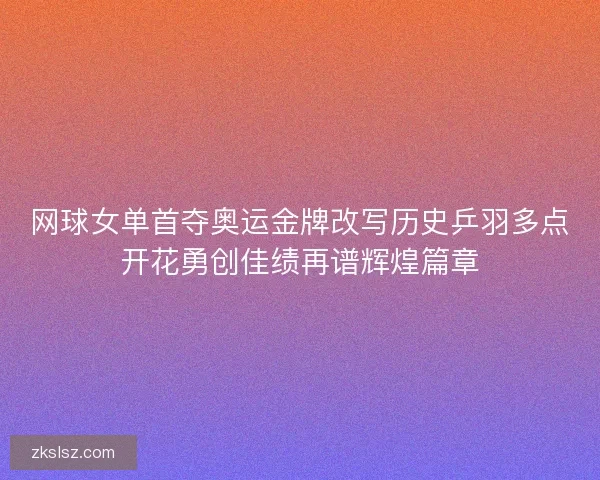 网球女单首夺奥运金牌改写历史乒羽多点开花勇创佳绩再谱辉煌篇章