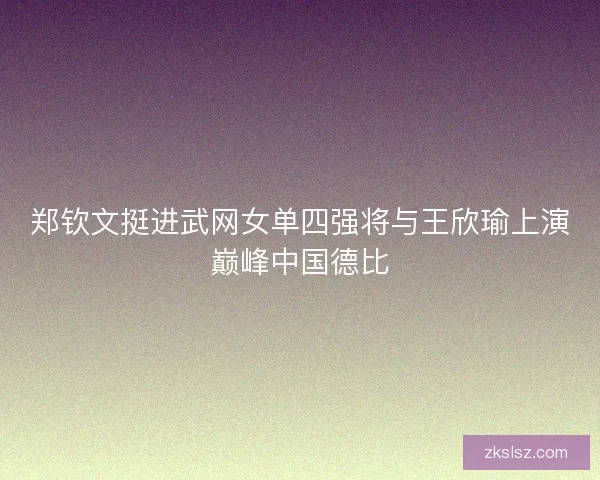 郑钦文挺进武网女单四强将与王欣瑜上演巅峰中国德比