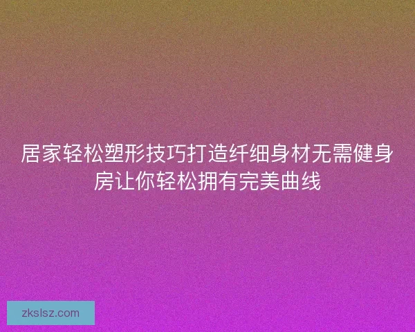 居家轻松塑形技巧打造纤细身材无需健身房让你轻松拥有完美曲线