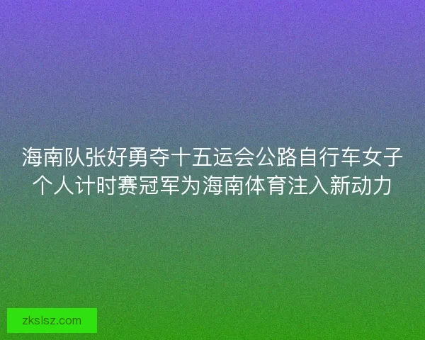 海南队张好勇夺十五运会公路自行车女子个人计时赛冠军为海南体育注入新动力